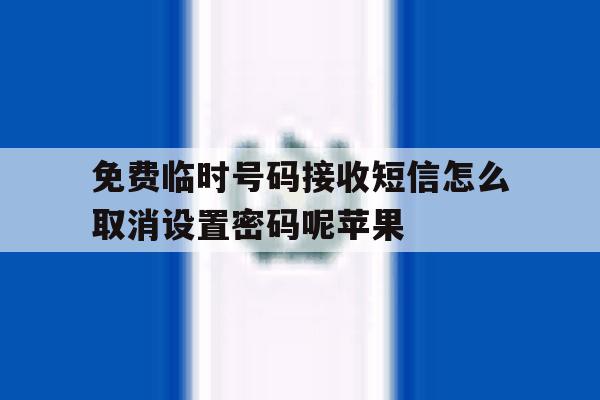 免费临时号码接收短信怎么取消设置密码呢苹果的简单介绍 免费临时号码接收短信怎么取消设置密码呢苹果的简单介绍