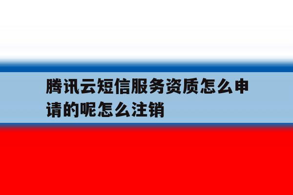 包含腾讯云短信服务资质怎么申请的呢怎么注销的词条 包含腾讯云短信服务资质怎么申请的呢怎么注销的词条