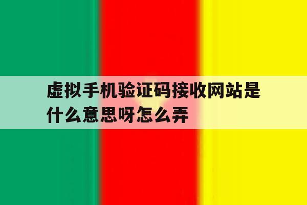虚拟手机验证码接收网站是什么意思呀怎么弄 虚拟手机验证码接收网站是什么意思呀怎么弄