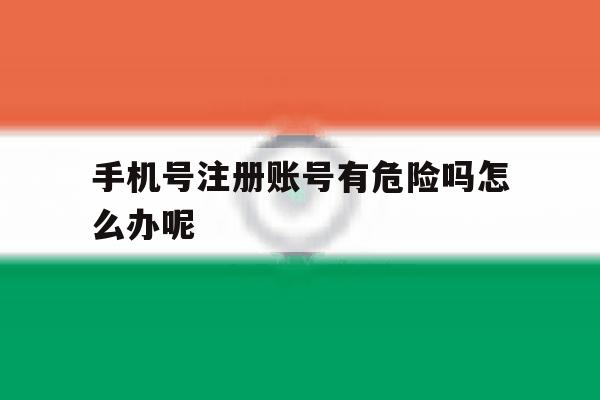 手机号注册账号有危险吗怎么办呢