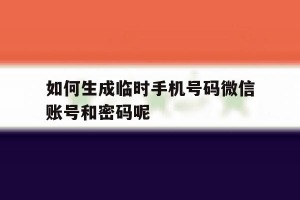 关于如何生成临时手机号码微信账号和密码呢的信息 关于如何生成临时手机号码微信账号和密码呢的信息