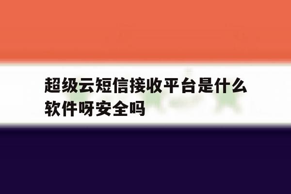 包含超级云短信接收平台是什么软件呀安全吗的词条 包含超级云短信接收平台是什么软件呀安全吗的词条
