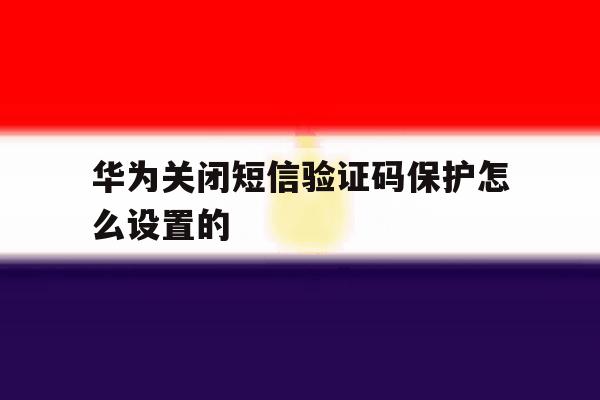 华为关闭短信验证码保护怎么设置的 华为关闭短信验证码保护怎么设置的