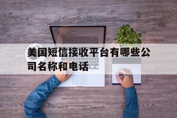 美国短信接收平台有哪些公司名称和电话 美国短信接收平台有哪些公司名称和电话