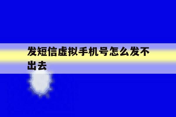 发短信虚拟手机号怎么发不出去 发短信虚拟手机号怎么发不出去