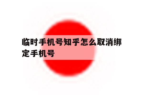 临时手机号知乎怎么取消绑定手机号 临时手机号知乎怎么取消绑定手机号