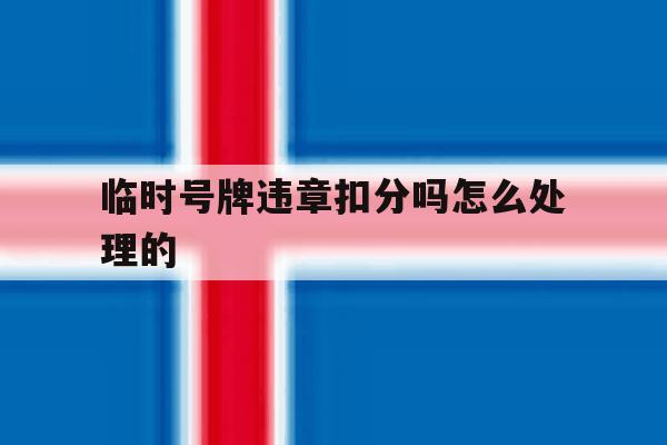 临时号牌违章扣分吗怎么处理的 临时号牌违章扣分吗怎么处理的