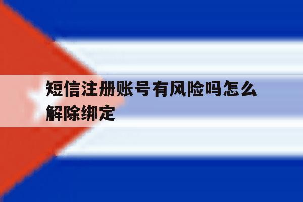 短信注册账号有风险吗怎么解除绑定 短信注册账号有风险吗怎么解除绑定