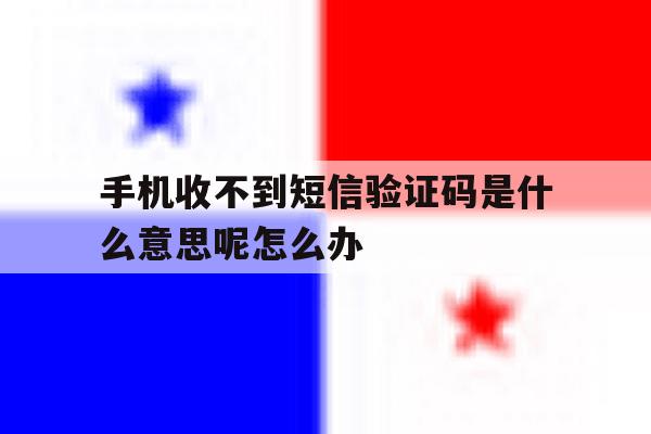 手机收不到短信验证码是什么意思呢怎么办的简单介绍 手机收不到短信验证码是什么意思呢怎么办的简单介绍