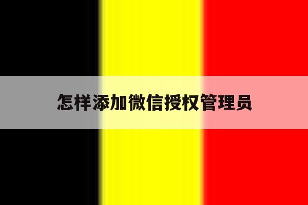 怎样添加微信授权管理员 怎样添加微信授权管理员
