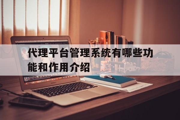 包含代理平台管理系统有哪些功能和作用介绍的词条 包含代理平台管理系统有哪些功能和作用介绍的词条