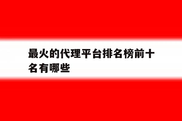 最火的代理平台排名榜前十名有哪些 最火的代理平台排名榜前十名有哪些