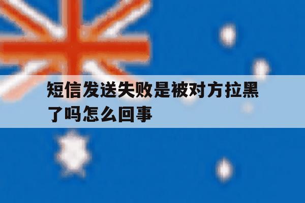 短信发送失败是被对方拉黑了吗怎么回事 短信发送失败是被对方拉黑了吗怎么回事
