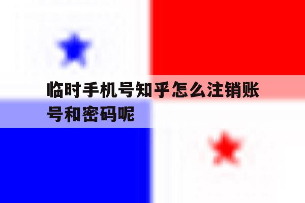 关于临时手机号知乎怎么注销账号和密码呢的信息 关于临时手机号知乎怎么注销账号和密码呢的信息