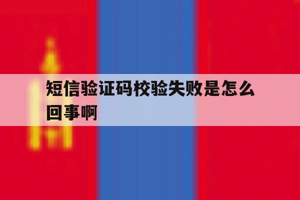 短信验证码校验失败是怎么回事啊 短信验证码校验失败是怎么回事啊
