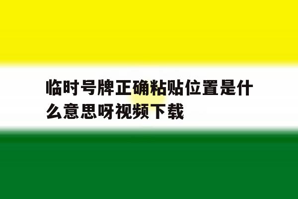 包含临时号牌正确粘贴位置是什么意思呀视频下载的词条 包含临时号牌正确粘贴位置是什么意思呀视频下载的词条