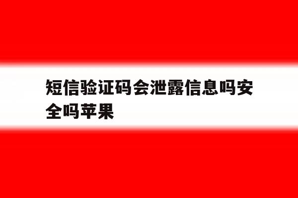 短信验证码会泄露信息吗安全吗苹果 短信验证码会泄露信息吗安全吗苹果