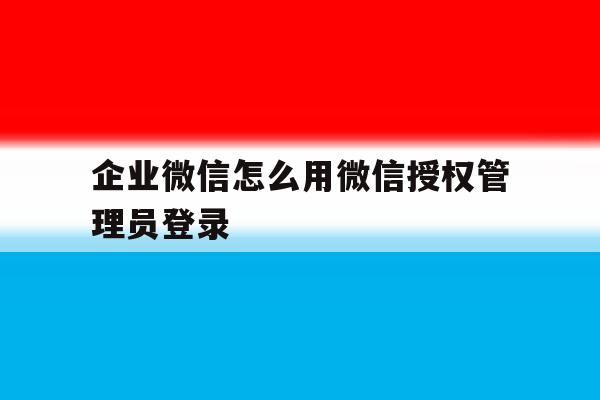 企业微信怎么用微信授权管理员登录
