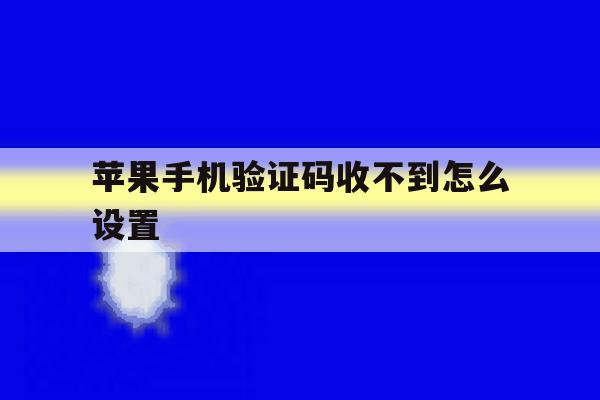 苹果手机验证码收不到怎么设置 苹果手机验证码收不到怎么设置