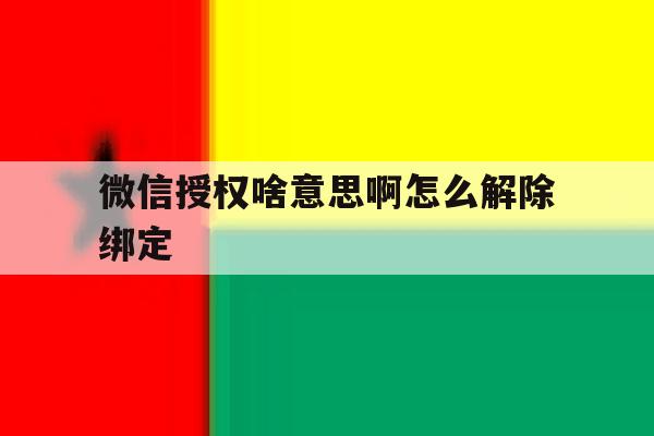 微信授权啥意思啊怎么解除绑定 微信授权啥意思啊怎么解除绑定