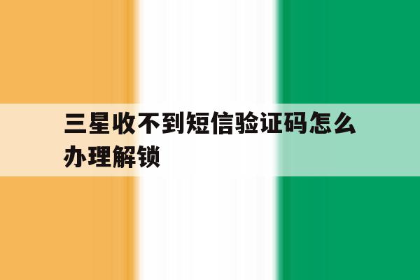 三星收不到短信验证码怎么办理解锁 三星收不到短信验证码怎么办理解锁