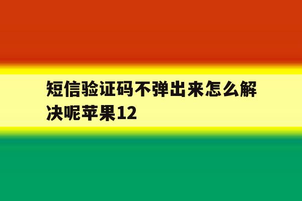 短信验证码不弹出来怎么解决呢苹果12 短信验证码不弹出来怎么解决呢苹果12