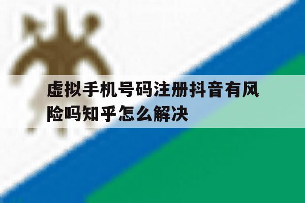 虚拟手机号码注册抖音有风险吗知乎怎么解决 虚拟手机号码注册抖音有风险吗知乎怎么解决