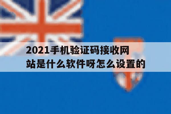 2021手机验证码接收网站是什么软件呀怎么设置的 2021手机验证码接收网站是什么软件呀怎么设置的