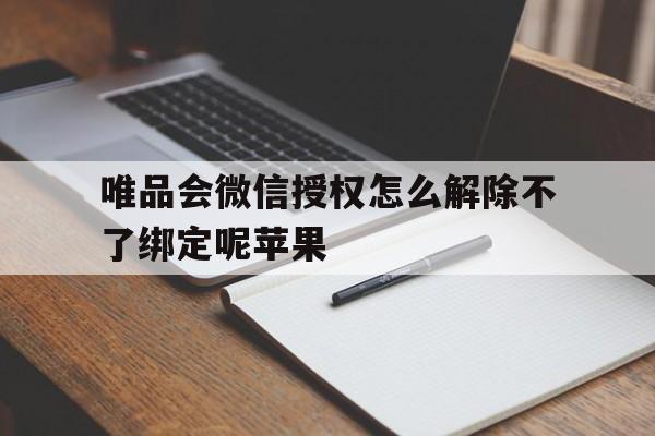 唯品会微信授权怎么解除不了绑定呢苹果 唯品会微信授权怎么解除不了绑定呢苹果