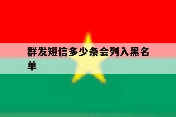 群发短信多少条会列入黑名单 群发短信多少条会列入黑名单