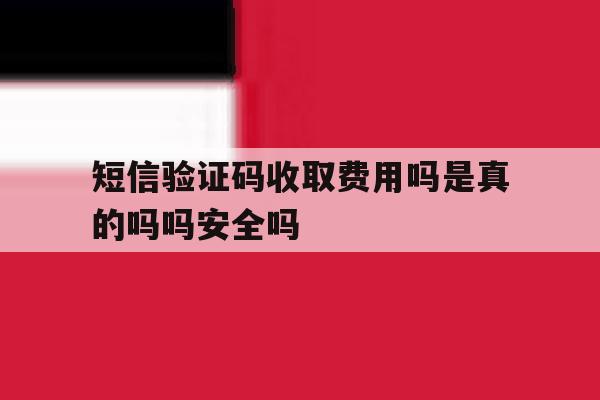 短信验证码收取费用吗是真的吗吗安全吗的简单介绍 短信验证码收取费用吗是真的吗吗安全吗的简单介绍