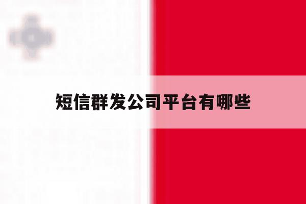 短信群发公司平台有哪些的简单介绍 短信群发公司平台有哪些的简单介绍