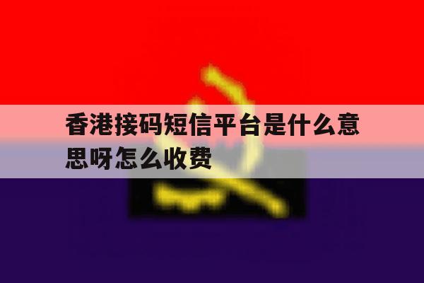 香港接码短信平台是什么意思呀怎么收费 香港接码短信平台是什么意思呀怎么收费
