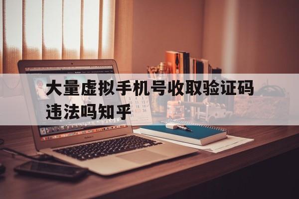 包含大量虚拟手机号收取验证码违法吗知乎的词条 包含大量虚拟手机号收取验证码违法吗知乎的词条