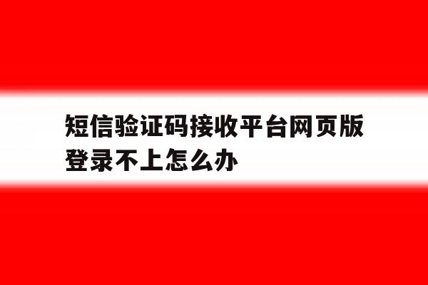 短信验证码接收平台网页版登录不上怎么办 短信验证码接收平台网页版登录不上怎么办