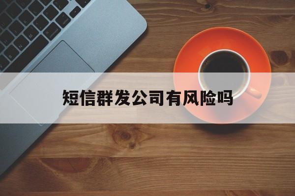短信群发公司有风险吗 短信群发公司有风险吗