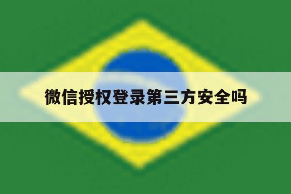 微信授权登录第三方安全吗 微信授权登录第三方安全吗