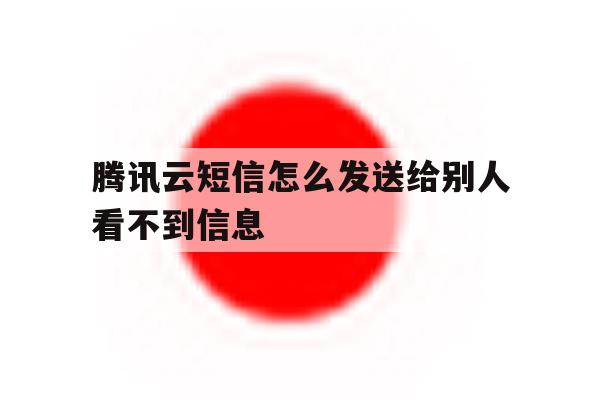 腾讯云短信怎么发送给别人看不到信息 腾讯云短信怎么发送给别人看不到信息