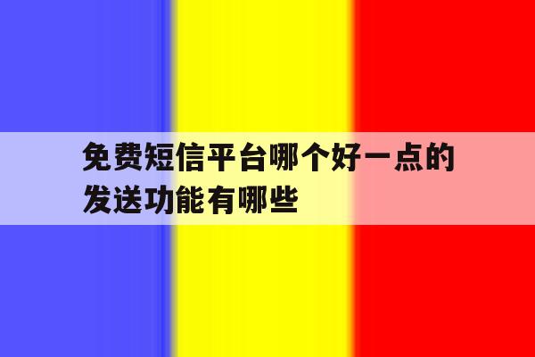 免费短信平台哪个好一点的发送功能有哪些 免费短信平台哪个好一点的发送功能有哪些