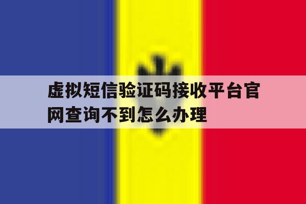 虚拟短信验证码接收平台官网查询不到怎么办理的简单介绍 虚拟短信验证码接收平台官网查询不到怎么办理的简单介绍