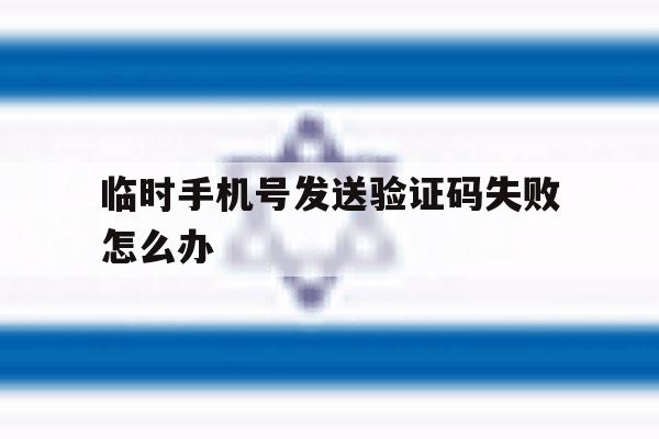 临时手机号发送验证码失败怎么办 临时手机号发送验证码失败怎么办