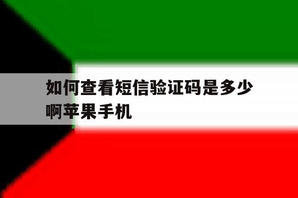 如何查看短信验证码是多少啊苹果手机的简单介绍 如何查看短信验证码是多少啊苹果手机的简单介绍