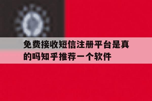 免费接收短信注册平台是真的吗知乎推荐一个软件的简单介绍 免费接收短信注册平台是真的吗知乎推荐一个软件的简单介绍