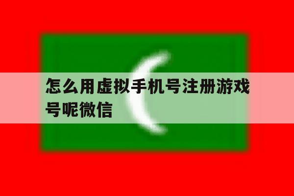 怎么用虚拟手机号注册游戏号呢微信 怎么用虚拟手机号注册游戏号呢微信