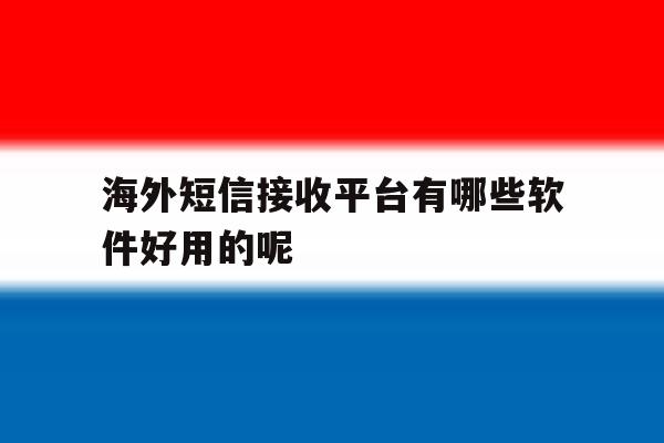 海外短信接收平台有哪些软件好用的呢 海外短信接收平台有哪些软件好用的呢
