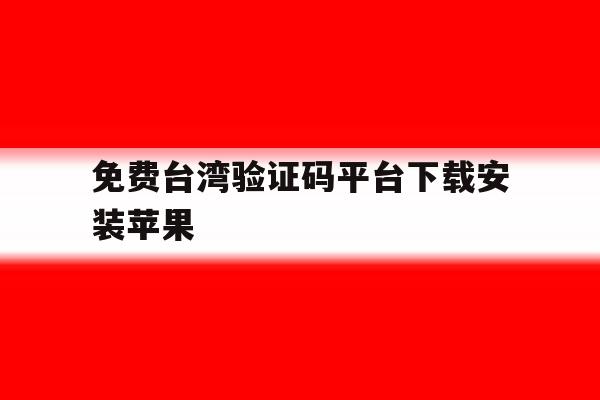 免费台湾验证码平台下载安装苹果 免费台湾验证码平台下载安装苹果