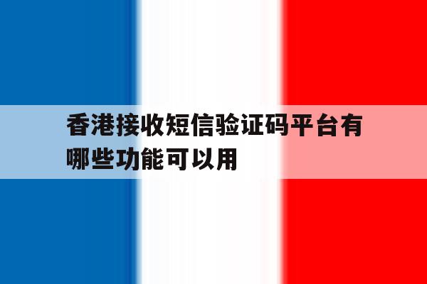 关于香港接收短信验证码平台有哪些功能可以用的信息 关于香港接收短信验证码平台有哪些功能可以用的信息