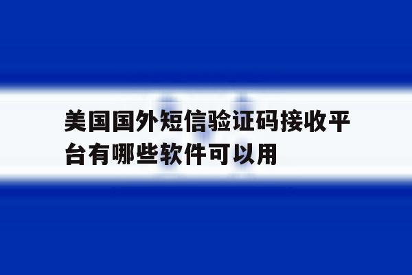 包含美国国外短信验证码接收平台有哪些软件可以用的词条 包含美国国外短信验证码接收平台有哪些软件可以用的词条