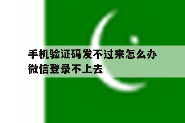 手机验证码发不过来怎么办微信登录不上去