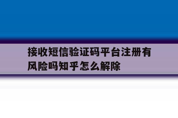 接收短信验证码平台注册有风险吗知乎怎么解除的简单介绍